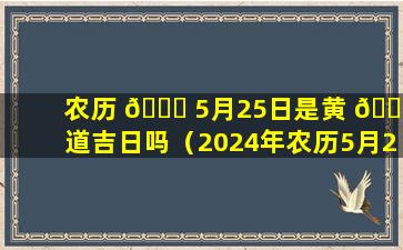 农历 🍁 5月25日是黄 🐕 道吉日吗（2024年农历5月25日是黄道吉日吗）